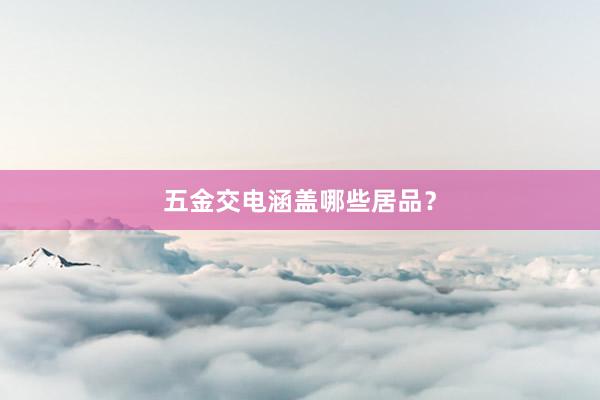 五金交电涵盖哪些居品？